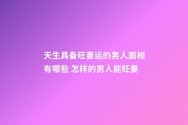 天生具备旺妻运的男人面相有哪些 怎样的男人能旺妻